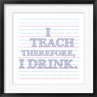 Framed I Teach Therefore, I Drink.