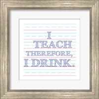 Framed I Teach Therefore, I Drink.